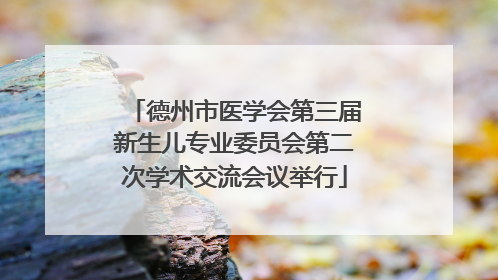 德州市医学会第三届新生儿专业委员会第二次学术交流会议举行