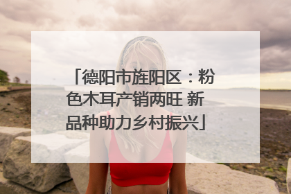 德阳市旌阳区：粉色木耳产销两旺 新品种助力乡村振兴