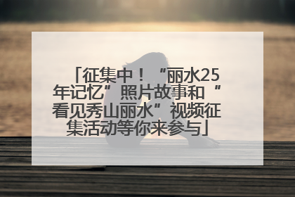 征集中！“丽水25年记忆”照片故事和“看见秀山丽水”视频征集活动等你来参与