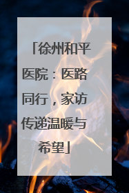 徐州和平医院：医路同行，家访传递温暖与希望