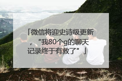 微信将迎史诗级更新，“我80个g的聊天记录终于有救了”