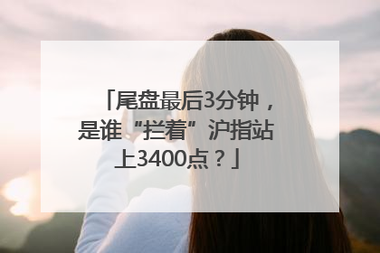 尾盘最后3分钟，是谁“拦着”沪指站上3400点？