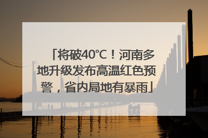 将破40℃！河南多地升级发布高温红色预警，省内局地有暴雨
