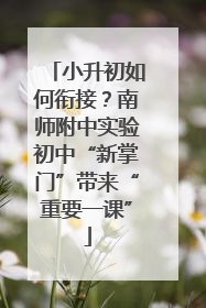 小升初如何衔接？南师附中实验初中“新掌门”带来“重要一课”