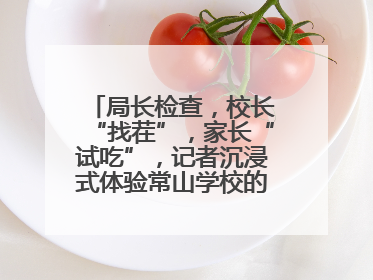 局长检查，校长“找茬”，家长“试吃”，记者沉浸式体验常山学校的陪餐制