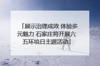 展示治理成效 体验多元魅力 石家庄将开展六五环境日主题活动