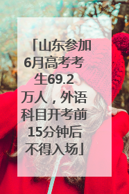 山东参加6月高考考生69.2万人，外语科目开考前15分钟后不得入场