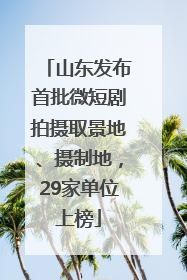 山东发布首批微短剧拍摄取景地、摄制地，29家单位上榜