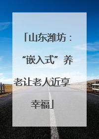 山东潍坊：“嵌入式”养老让老人近享幸福