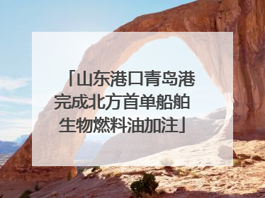 山东港口青岛港完成北方首单船舶生物燃料油加注
