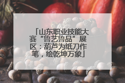山东职业技能大赛“鲁艺鲁品”展区：葫芦为纸刀作笔，绘乾坤万象