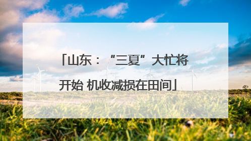 山东：“三夏”大忙将开始 机收减损在田间