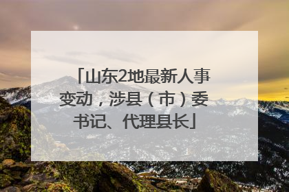 山东2地最新人事变动，涉县（市）委书记、代理县长