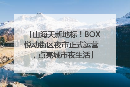 山海天新地标！BOX 悦动街区夜市正式运营，点亮城市夜生活