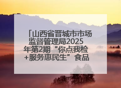 山西省晋城市市场监督管理局2025年第2期“你点我检+服务惠民生”食品安全专项监督抽检信息通告