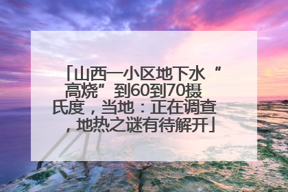 山西一小区地下水“高烧”到60到70摄氏度，当地：正在调查，地热之谜有待解开