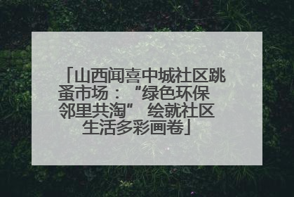 山西闻喜中城社区跳蚤市场：“绿色环保 邻里共淘” 绘就社区生活多彩画卷