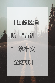 岳麓区消防 “五进” 筑牢安全防线