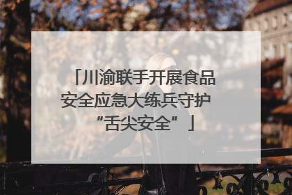川渝联手开展食品安全应急大练兵守护“舌尖安全”