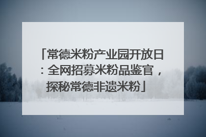 常德米粉产业园开放日：全网招募米粉品鉴官，探秘常德非遗米粉