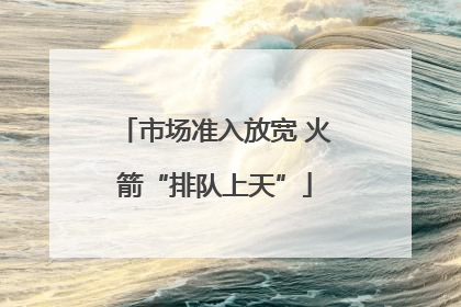 市场准入放宽 火箭“排队上天”