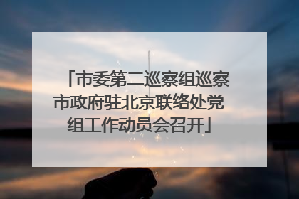 市委第二巡察组巡察市政府驻北京联络处党组工作动员会召开