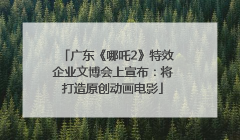 广东《哪吒2》特效企业文博会上宣布：将打造原创动画电影