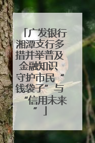 广发银行湘潭支行多措并举普及金融知识 守护市民“钱袋子”与“信用未来”