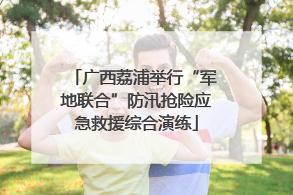 广西荔浦举行“军地联合”防汛抢险应急救援综合演练