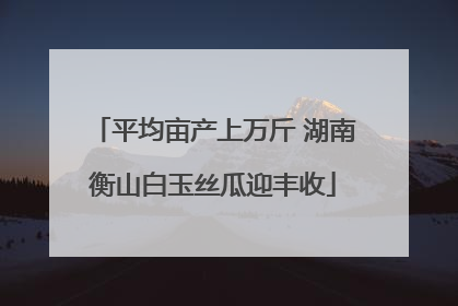 平均亩产上万斤 湖南衡山白玉丝瓜迎丰收