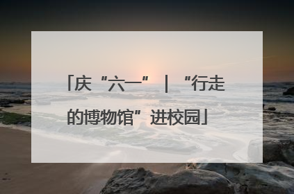 庆“六一”｜“行走的博物馆”进校园