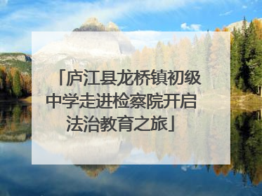 庐江县龙桥镇初级中学走进检察院开启法治教育之旅