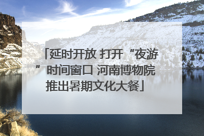 延时开放 打开“夜游”时间窗口 河南博物院推出暑期文化大餐