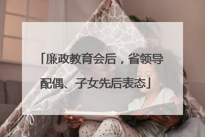 廉政教育会后，省领导配偶、子女先后表态