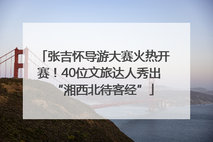 张吉怀导游大赛火热开赛！40位文旅达人秀出“湘西北待客经”