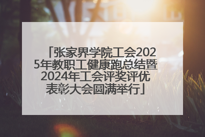 张家界学院工会2025年教职工健康跑总结暨2024年工会评奖评优表彰大会圆满举行