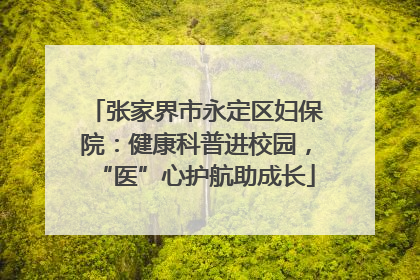 张家界市永定区妇保院：健康科普进校园，“医”心护航助成长