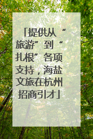 提供从“旅游”到“扎根”各项支持，海盐文旅在杭州招商引才