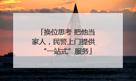 换位思考 把他当家人，民警上门提供“一站式”服务