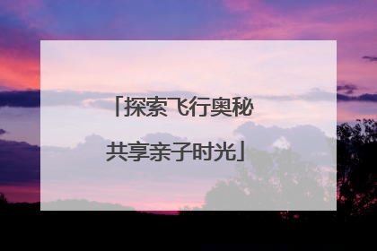 探索飞行奥秘 共享亲子时光