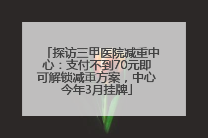 探访三甲医院减重中心：支付不到70元即可解锁减重方案，中心今年3月挂牌