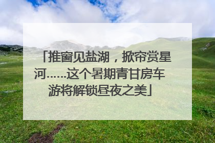 推窗见盐湖，掀帘赏星河……这个暑期青甘房车游将解锁昼夜之美