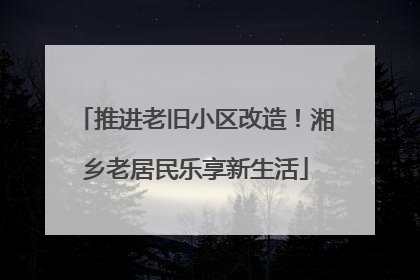 推进老旧小区改造！湘乡老居民乐享新生活