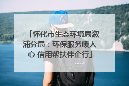 怀化市生态环境局溆浦分局：环保服务暖人心 信用帮扶伴企行