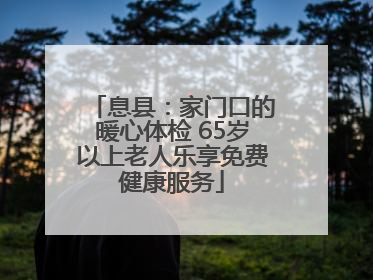息县：家门口的暖心体检 65岁以上老人乐享免费健康服务