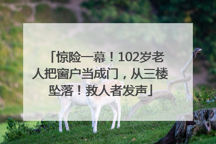 惊险一幕！102岁老人把窗户当成门，从三楼坠落！救人者发声