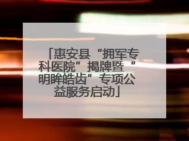 惠安县“拥军专科医院”揭牌暨“明眸皓齿”专项公益服务启动