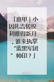 意甲｜小因扎吉转投利雅得新月，谁来执掌“蓝黑军团”帅印？