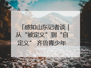 感知山东记者谈｜从“被定义”到“自定义” 齐鲁青少年书写时代新篇