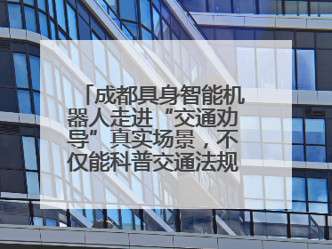 成都具身智能机器人走进“交通劝导”真实场景，不仅能科普交通法规还会讲冷笑话